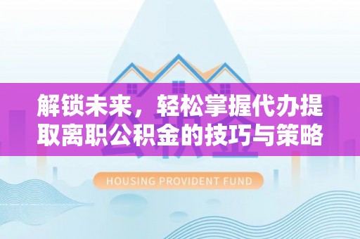 比如解锁未来，轻松掌握代办提取离职公积金的技巧与策略