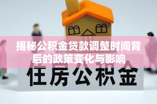 比如揭秘公积金贷款调整时间背后的政策变化与影响
