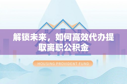比如解锁未来，如何高效代办提取离职公积金