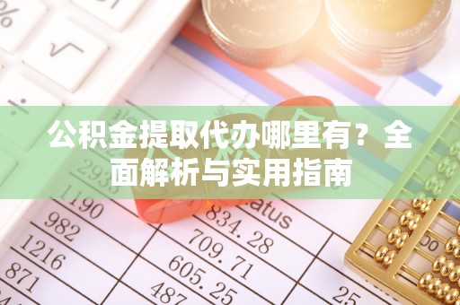 比如公积金提取代办哪里有？全面解析与实用指南