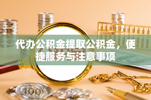 比如代办公积金提取公积金，便捷服务与注意事项