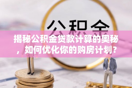 比如揭秘公积金贷款计算的奥秘，如何优化你的购房计划？