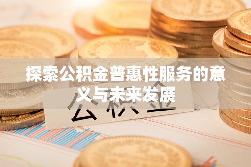 比如探索公积金普惠性服务的意义与未来发展