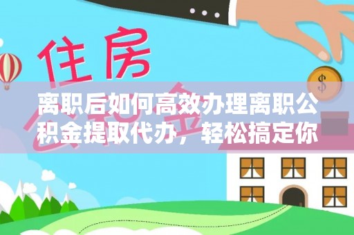比如离职后如何高效办理离职公积金提取代办，轻松搞定你的公积金