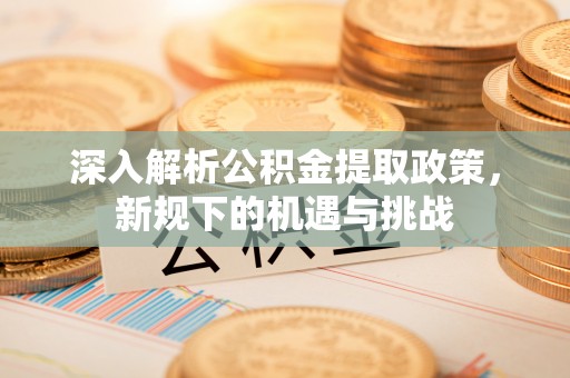 比如深入解析公积金提取政策，新规下的机遇与挑战