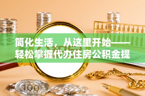 比如简化生活，从这里开始——轻松掌握代办住房公积金提取全流程