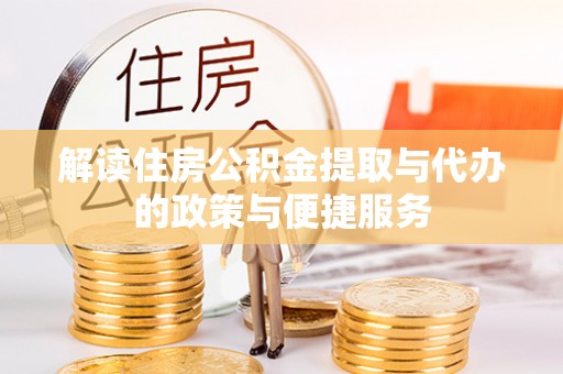 比如解读住房公积金提取与代办的政策与便捷服务