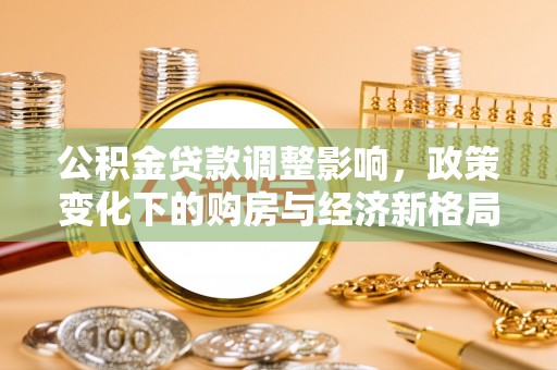 比如公积金贷款调整影响，政策变化下的购房与经济新格局
