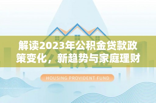 比如解读2023年公积金贷款政策变化，新趋势与家庭理财规划