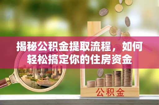 比如揭秘公积金提取流程，如何轻松搞定你的住房资金