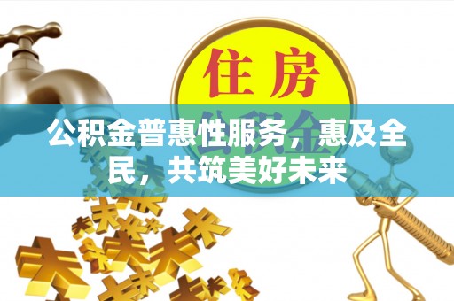 比如公积金普惠性服务，惠及全民，共筑美好未来