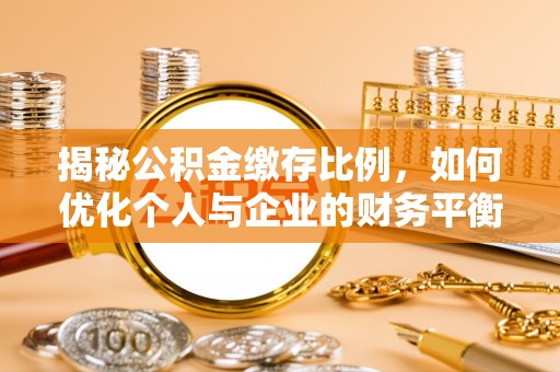 比如揭秘公积金缴存比例，如何优化个人与企业的财务平衡