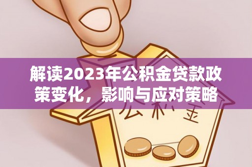 比如解读2023年公积金贷款政策变化，影响与应对策略