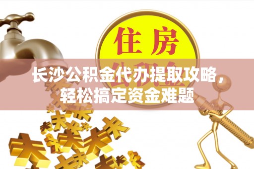 比如长沙公积金代办提取攻略，轻松搞定资金难题