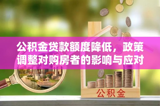 比如公积金贷款额度降低，政策调整对购房者的影响与应对策略