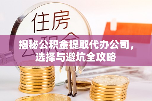 比如揭秘公积金提取代办公司，选择与避坑全攻略