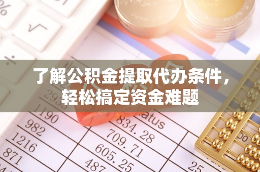 比如了解公积金提取代办条件，轻松搞定资金难题