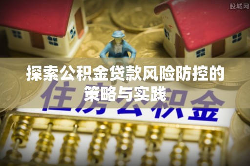 比如探索公积金贷款风险防控的策略与实践