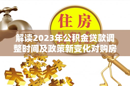 比如解读2023年公积金贷款调整时间及政策新变化对购房的影响