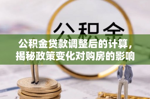 比如公积金贷款调整后的计算，揭秘政策变化对购房的影响