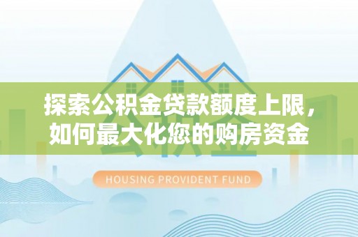 比如探索公积金贷款额度上限，如何最大化您的购房资金