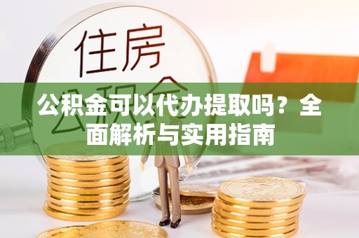比如公积金可以代办提取吗？全面解析与实用指南