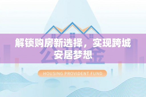 比如解锁购房新选择，实现跨城安居梦想