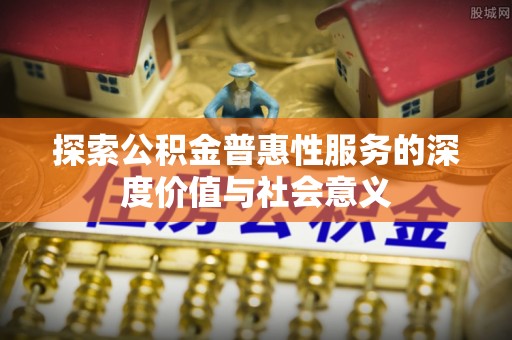 比如探索公积金普惠性服务的深度价值与社会意义