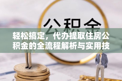 比如轻松搞定，代办提取住房公积金的全流程解析与实用技巧