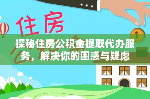 比如探秘住房公积金提取代办服务，解决你的困惑与疑虑