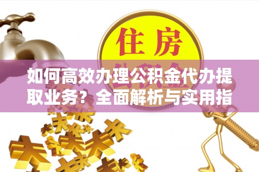 比如如何高效办理公积金代办提取业务？全面解析与实用指南