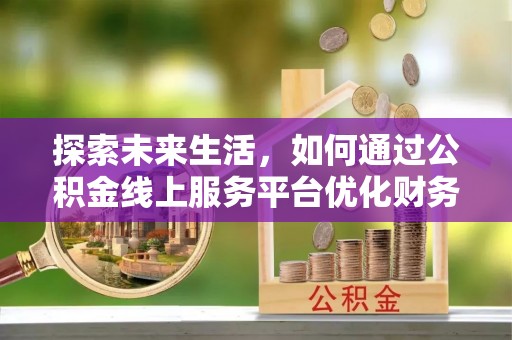 比如探索未来生活，如何通过公积金线上服务平台优化财务管理