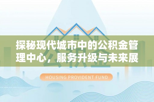 比如探秘现代城市中的公积金管理中心，服务升级与未来展望