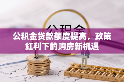 比如公积金贷款额度提高，政策红利下的购房新机遇