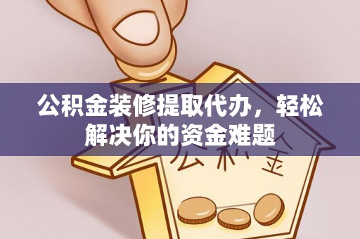比如公积金装修提取代办，轻松解决你的资金难题