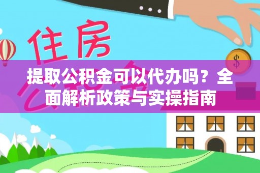比如提取公积金可以代办吗？全面解析政策与实操指南