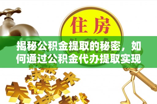比如揭秘公积金提取的秘密，如何通过公积金代办提取实现财务自由