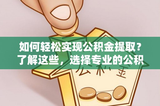 比如如何轻松实现公积金提取？了解这些，选择专业的公积金提取代办服务
