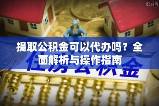 比如提取公积金可以代办吗？全面解析与操作指南