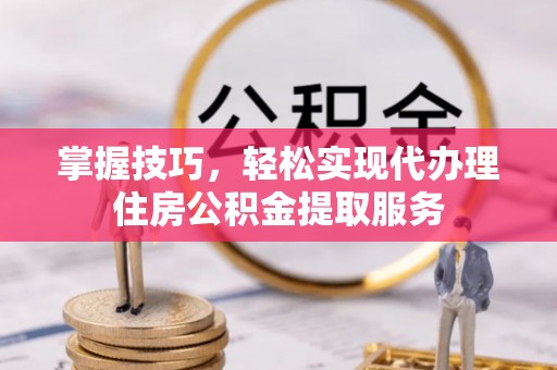 比如掌握技巧，轻松实现代办理住房公积金提取服务