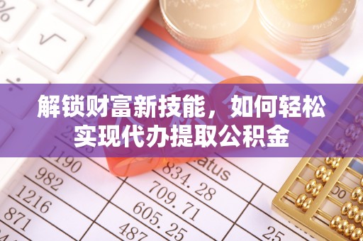 比如解锁财富新技能，如何轻松实现代办提取公积金
