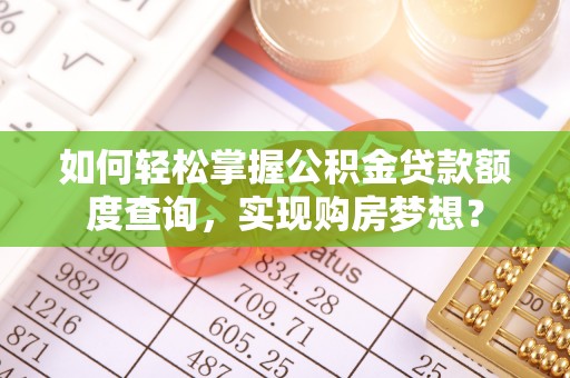 比如如何轻松掌握公积金贷款额度查询，实现购房梦想？