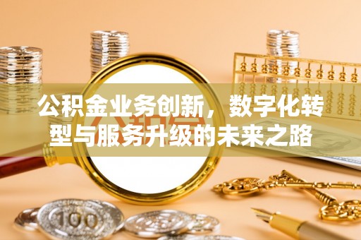 比如公积金业务创新，数字化转型与服务升级的未来之路