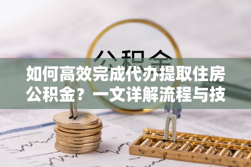 比如如何高效完成代办提取住房公积金？一文详解流程与技巧