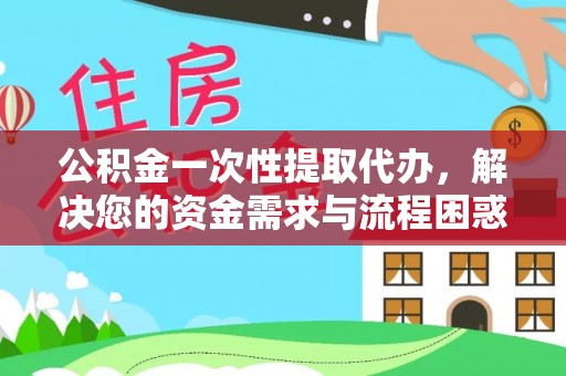 比如公积金一次性提取代办，解决您的资金需求与流程困惑