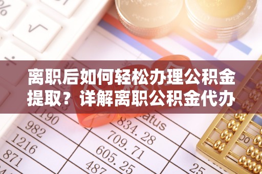 比如离职后如何轻松办理公积金提取？详解离职公积金代办提取流程