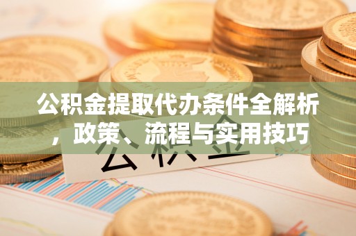 比如公积金提取代办条件全解析，政策、流程与实用技巧