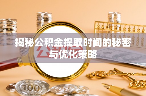 比如揭秘公积金提取时间的秘密与优化策略