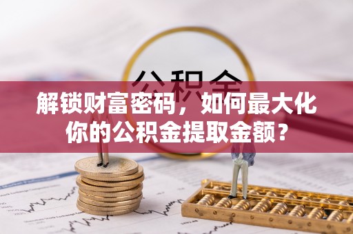 比如解锁财富密码，如何最大化你的公积金提取金额？