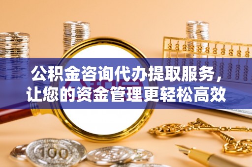 比如公积金咨询代办提取服务，让您的资金管理更轻松高效